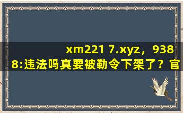 xm221 7.xyz，9388:违法吗真要被勒令下架了？官方回应：稳定运行着呢！